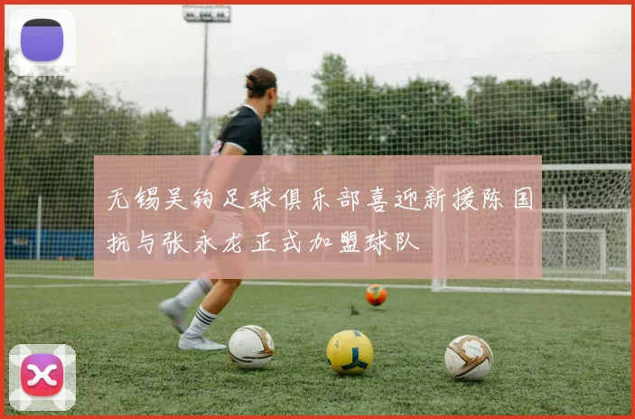 无锡吴钩足球俱乐部喜迎新援陈国抗与张永龙正式加盟球队