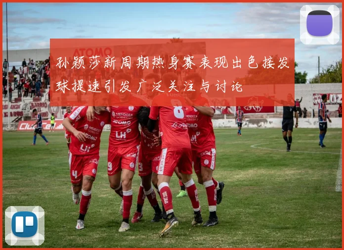 孙颖莎新周期热身赛表现出色接发球提速引发广泛关注与讨论