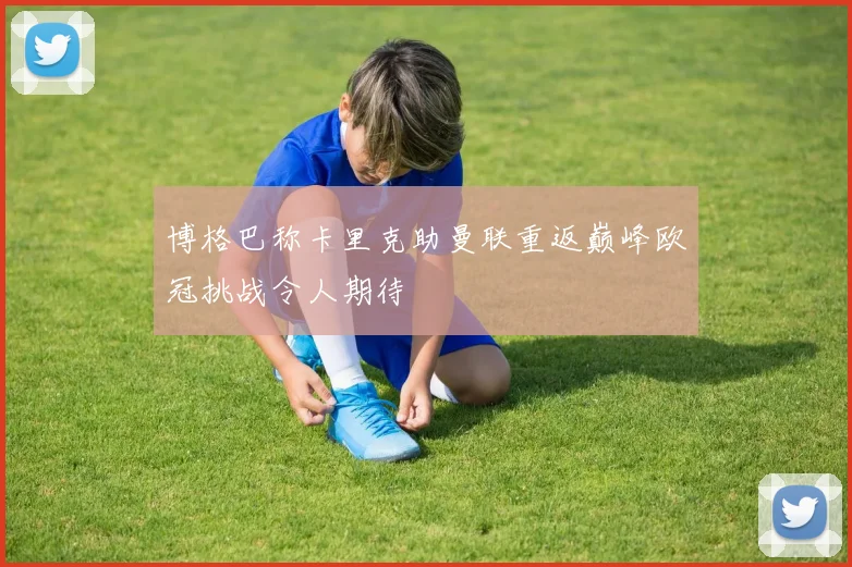 博格巴称卡里克助曼联重返巅峰欧冠挑战令人期待