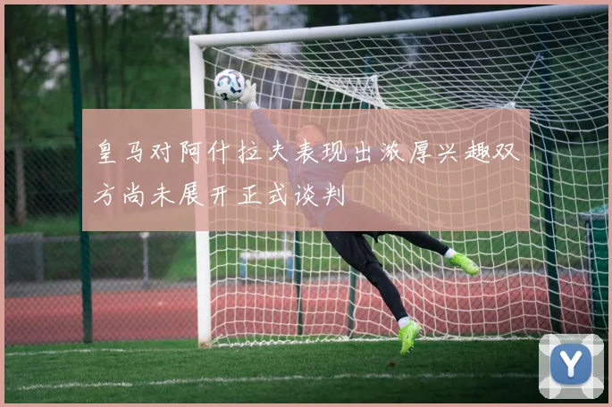 皇马对阿什拉夫表现出浓厚兴趣双方尚未展开正式谈判