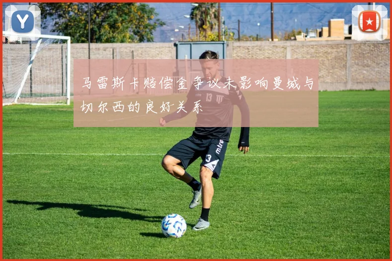 马雷斯卡赔偿金争议未影响曼城与切尔西的良好关系