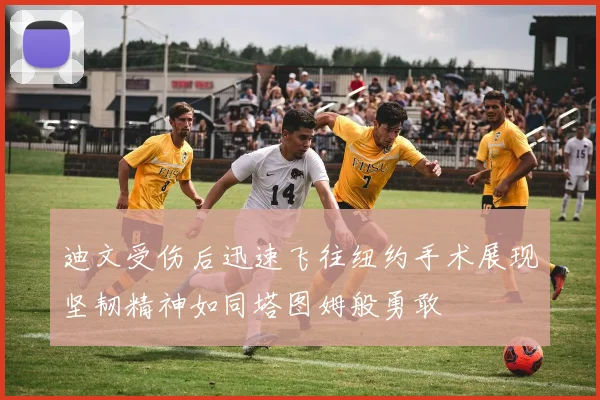 迪文受伤后迅速飞往纽约手术展现坚韧精神如同塔图姆般勇敢