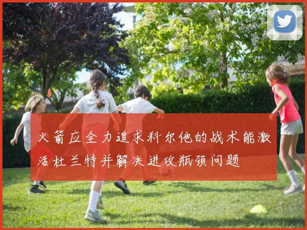 火箭应全力追求科尔他的战术能激活杜兰特并解决进攻瓶颈问题