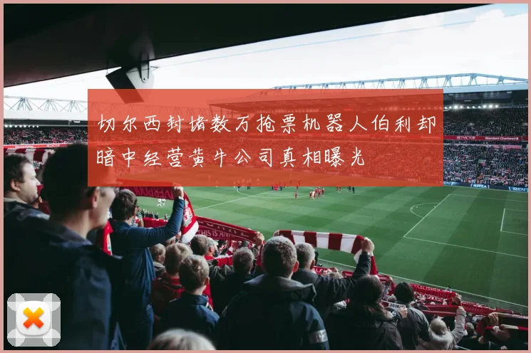 切尔西封堵数万抢票机器人伯利却暗中经营黄牛公司真相曝光