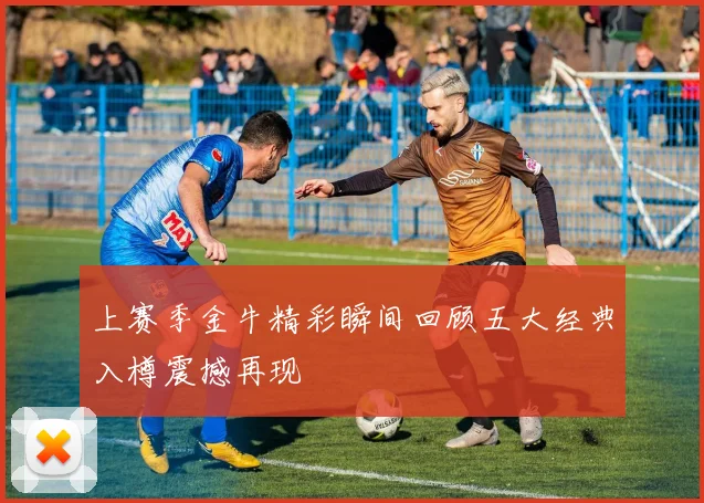 上赛季金牛精彩瞬间回顾五大经典入樽震撼再现