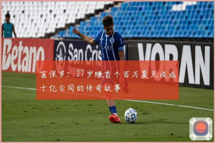 富保罗：27岁赚首个百万夏天谈成十亿合同的传奇故事