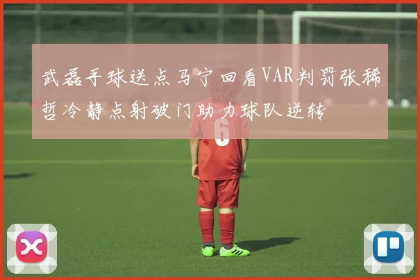 武磊手球送点马宁回看VAR判罚张稀哲冷静点射破门助力球队逆转