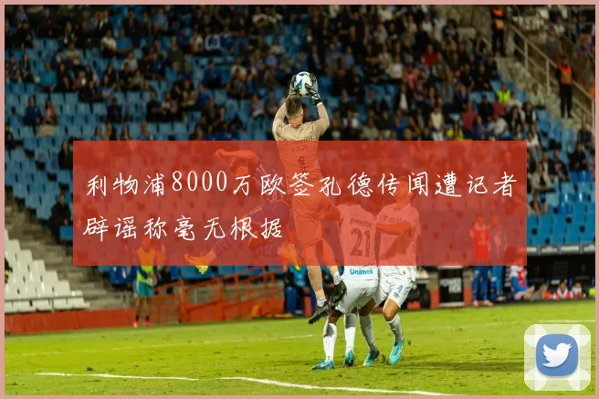 利物浦8000万欧签孔德传闻遭记者辟谣称毫无根据