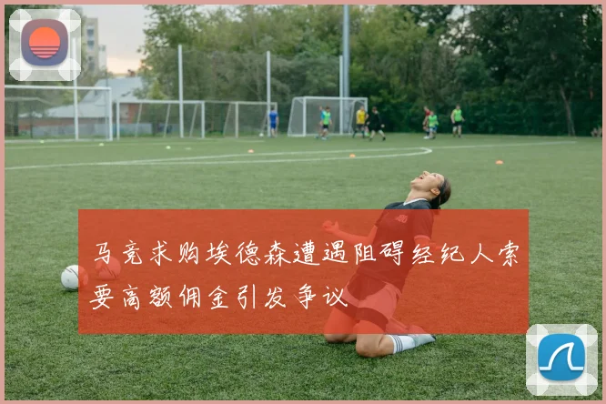 马竞求购埃德森遭遇阻碍经纪人索要高额佣金引发争议