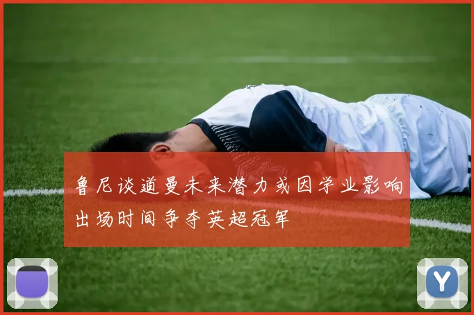 鲁尼谈道曼未来潜力或因学业影响出场时间争夺英超冠军