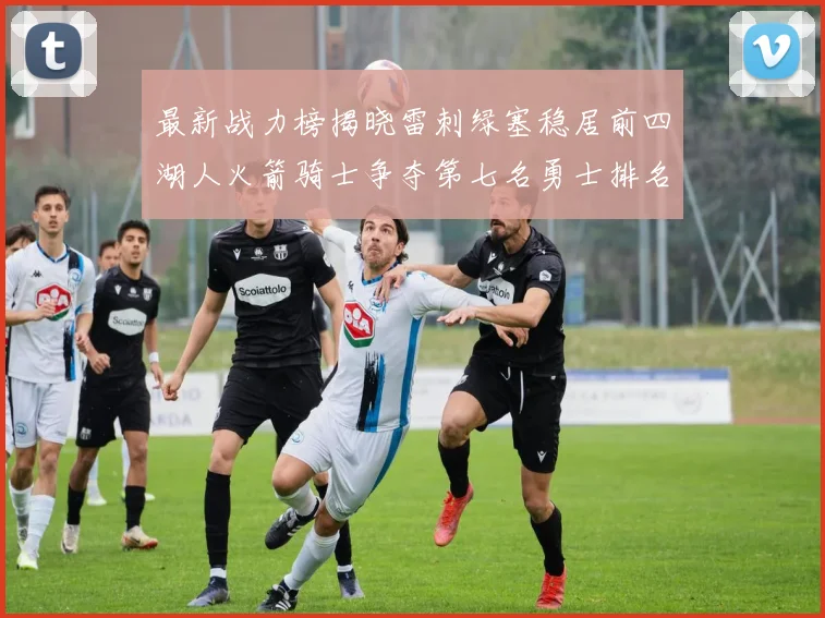 最新战力榜揭晓雷刺绿塞稳居前四湖人火箭骑士争夺第七名勇士排名下滑至第二十