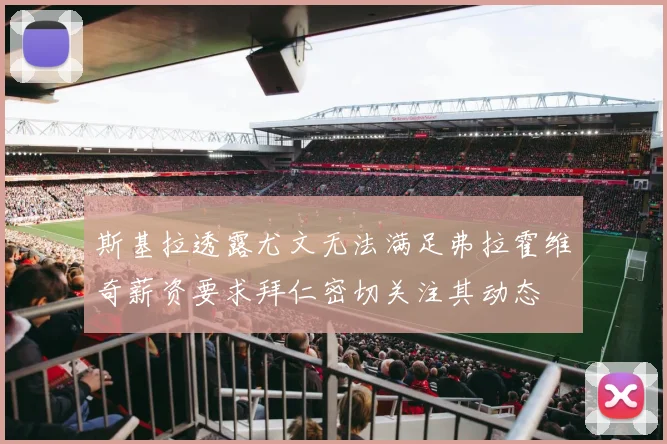 斯基拉透露尤文无法满足弗拉霍维奇薪资要求拜仁密切关注其动态