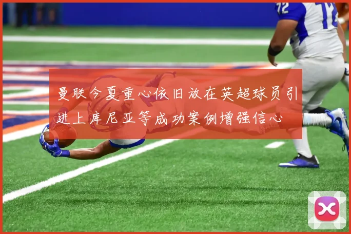 曼联今夏重心依旧放在英超球员引进上库尼亚等成功案例增强信心