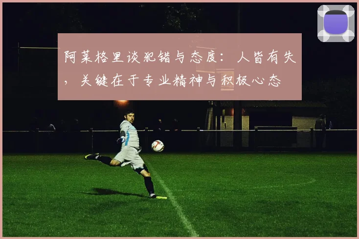 阿莱格里谈犯错与态度：人皆有失，关键在于专业精神与积极心态