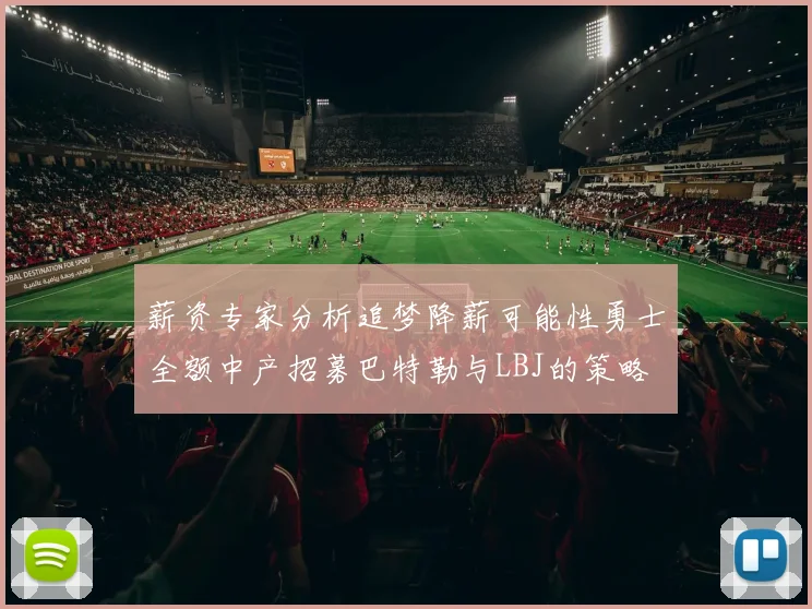 薪资专家分析追梦降薪可能性勇士全额中产招募巴特勒与LBJ的策略