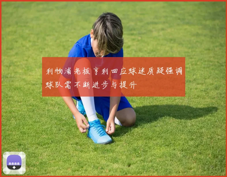 利物浦老板亨利回应球迷质疑强调球队需不断进步与提升