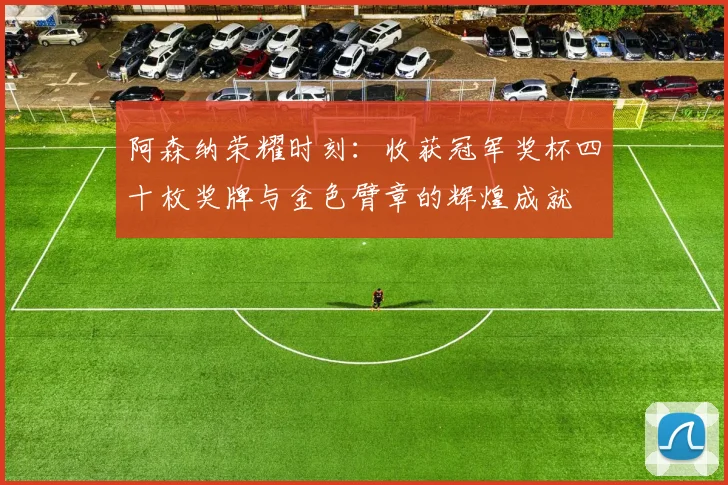 阿森纳荣耀时刻：收获冠军奖杯四十枚奖牌与金色臂章的辉煌成就