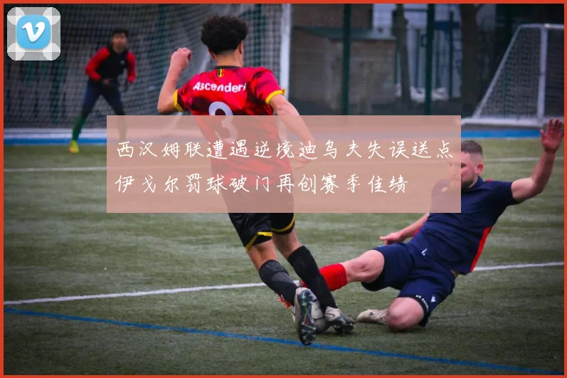 西汉姆联遭遇逆境迪乌夫失误送点伊戈尔罚球破门再创赛季佳绩