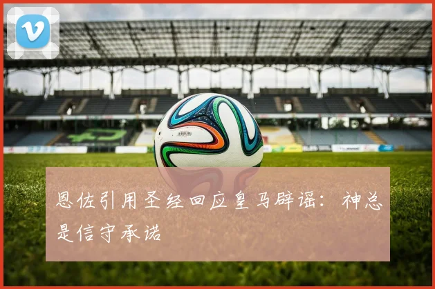 恩佐引用圣经回应皇马辟谣：神总是信守承诺