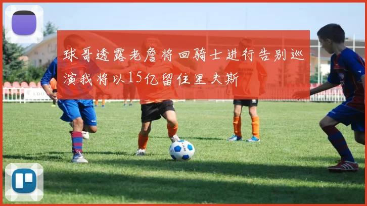 球哥透露老詹将回骑士进行告别巡演我将以15亿留住里夫斯